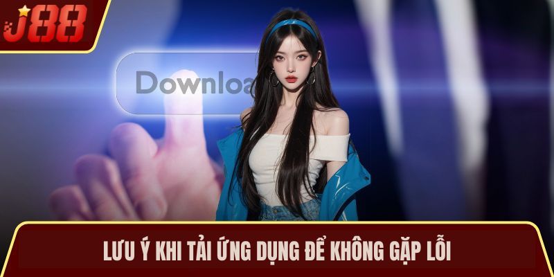 Lưu ý quan trọng khi tải ứng dụng để không gặp lỗi